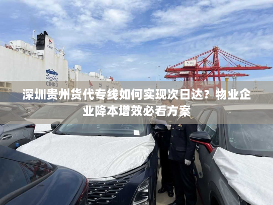 深圳贵州货代专线如何实现次日达?物业企业降本增效必看方案 深圳贵州货代专线如何实现次日达?物业企业降本增效必看方案