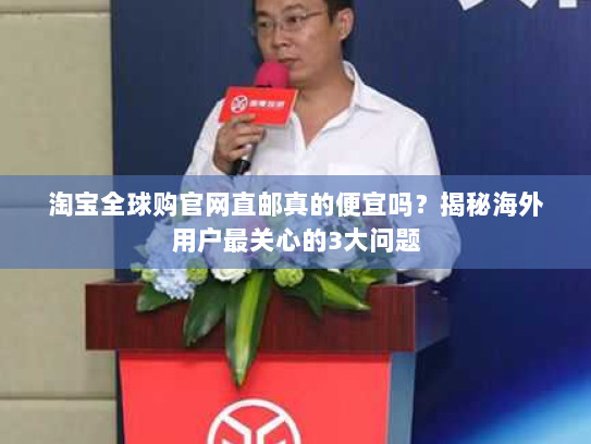 淘宝全球购官网直邮真的便宜吗？揭秘海外用户最关心的3大问题