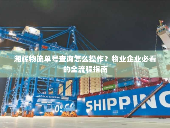 湘辉物流单号查询怎么操作？物业企业必看的全流程指南