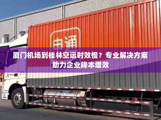 厦门机场到桂林空运时效慢?专业解决方案助力企业降本增效 厦门机场到桂林空运时效慢?专业解决方案助力企业降本增效
