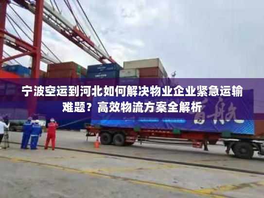 宁波空运到河北如何解决物业企业紧急运输难题?高效物流方案全解析 宁波空运到河北如何解决物业企业紧急运输难题?高效物流方案全解析