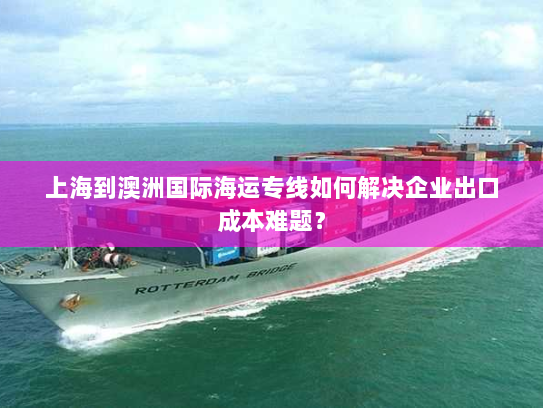 上海到澳洲国际海运专线如何解决企业出口成本难题? 上海到澳洲国际海运专线如何解决企业出口成本难题?