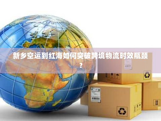 新乡空运到红海如何突破跨境物流时效瓶颈? 新乡空运到红海如何突破跨境物流时效瓶颈?