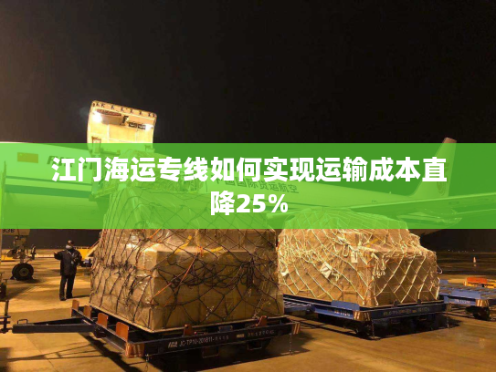 江门海运专线如何实现运输成本直降25% 江门海运专线如何实现运输成本直降25%