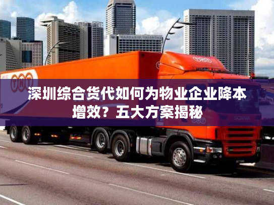 深圳综合货代如何为物业企业降本增效?五大方案揭秘 深圳综合货代如何为物业企业降本增效?五大方案揭秘