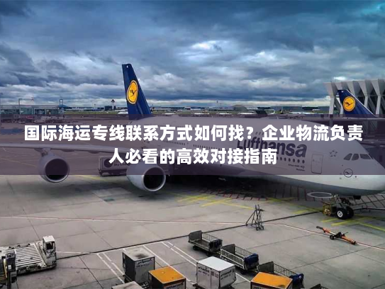 国际海运专线联系方式如何找？企业物流负责人必看的高效对接指南