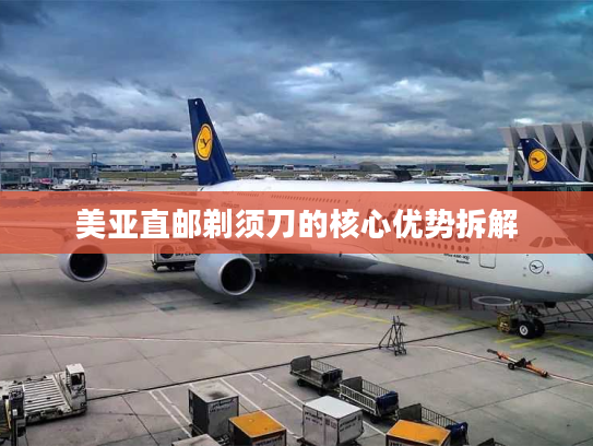 美亚直邮剃须刀的核心优势拆解