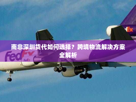 南非深圳货代如何选择?跨境物流解决方案全解析 南非深圳货代如何选择?跨境物流解决方案全解析