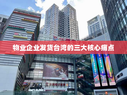 物业企业发货台湾的三大核心痛点