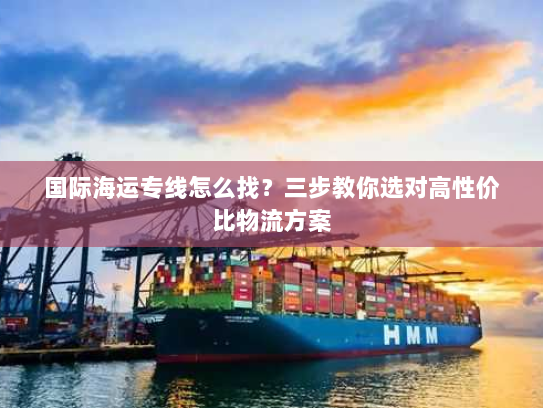 国际海运专线怎么找?三步教你选对高性价比物流方案 国际海运专线怎么找?三步教你选对高性价比物流方案