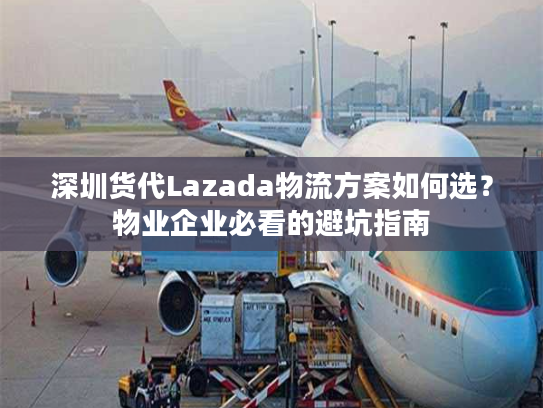 深圳货代Lazada物流方案如何选？物业企业必看的避坑指南