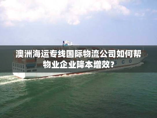 澳洲海运专线国际物流公司如何帮物业企业降本增效？