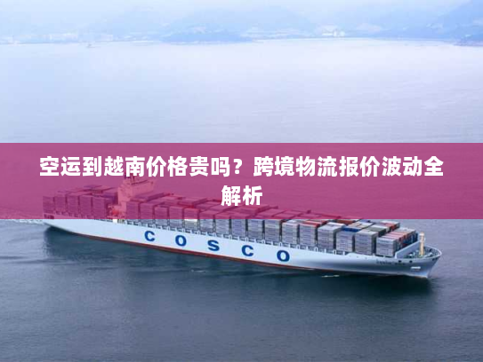 空运到越南价格贵吗？跨境物流报价波动全解析