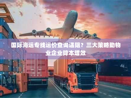 国际海运专线运价查询遇阻？三大策略助物业企业降本增效