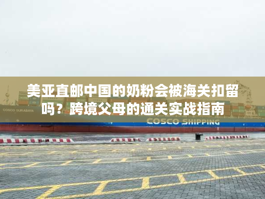 美亚直邮中国的奶粉会被海关扣留吗?跨境父母的通关实战指南 美亚直邮中国的奶粉会被海关扣留吗?跨境父母的通关实战指南