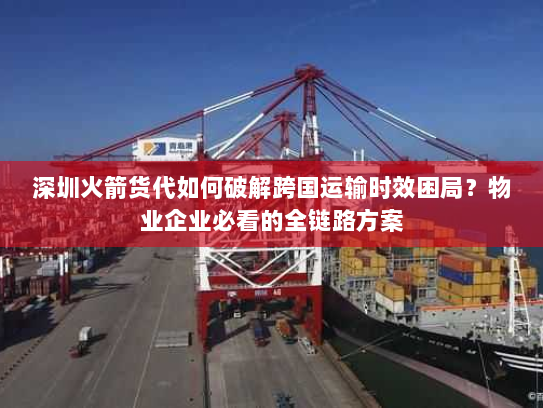 深圳火箭货代如何破解跨国运输时效困局?物业企业必看的全链路方案 深圳火箭货代如何破解跨国运输时效困局?物业企业必看的全链路方案