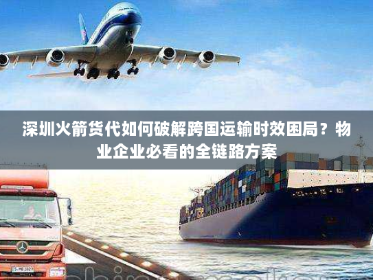 深圳火箭货代如何破解跨国运输时效困局?物业企业必看的全链路方案 深圳火箭货代如何破解跨国运输时效困局?物业企业必看的全链路方案
