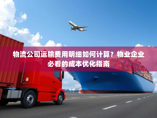 物流公司运输费用明细如何计算?物业企业必看的成本优化指南 物流公司运输费用明细如何计算?物业企业必看的成本优化指南