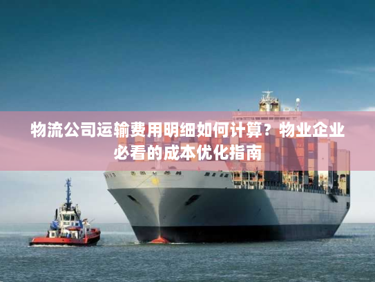 物流公司运输费用明细如何计算?物业企业必看的成本优化指南 物流公司运输费用明细如何计算?物业企业必看的成本优化指南