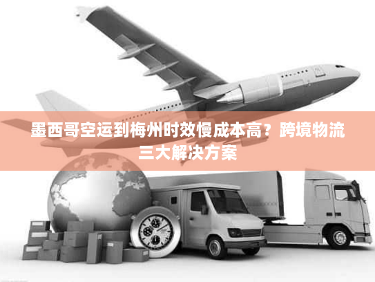 墨西哥空运到梅州时效慢成本高?跨境物流三大解决方案 墨西哥空运到梅州时效慢成本高?跨境物流三大解决方案