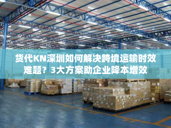 货代KN深圳如何解决跨境运输时效难题？3大方案助企业降本增效