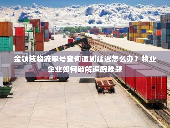 金领域物流单号查询遇到延迟怎么办?物业企业如何破解追踪难题 金领域物流单号查询遇到延迟怎么办?物业企业如何破解追踪难题