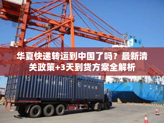 华夏快递转运到中国了吗?最新清关政策+3天到货方案全解析 华夏快递转运到中国了吗?最新清关政策+3天到货方案全解析