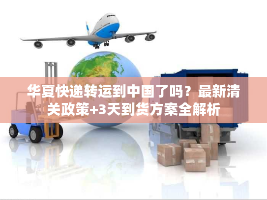 华夏快递转运到中国了吗?最新清关政策+3天到货方案全解析 华夏快递转运到中国了吗?最新清关政策+3天到货方案全解析