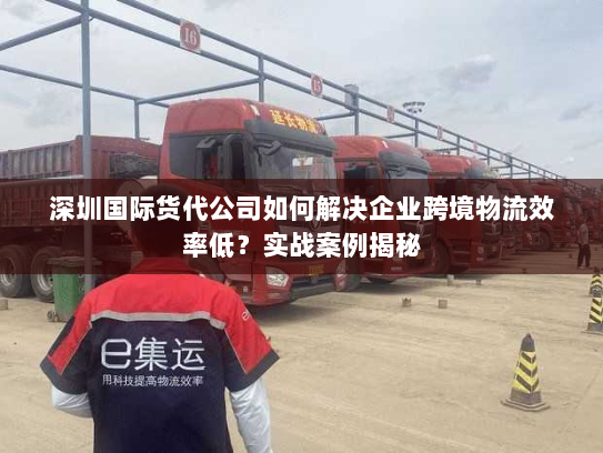 深圳国际货代公司如何解决企业跨境物流效率低?实战案例揭秘 深圳国际货代公司如何解决企业跨境物流效率低?实战案例揭秘