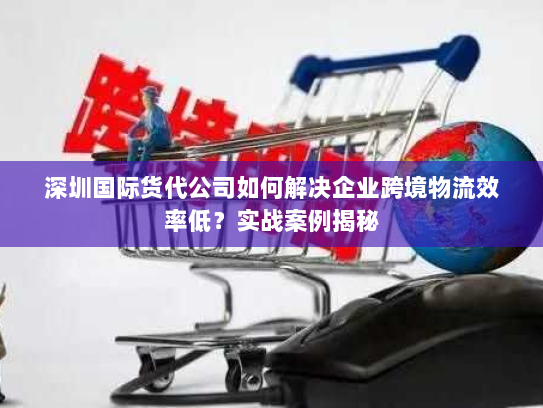 深圳国际货代公司如何解决企业跨境物流效率低?实战案例揭秘 深圳国际货代公司如何解决企业跨境物流效率低?实战案例揭秘