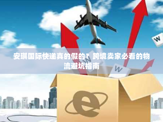 安琪国际快递真的假的?跨境卖家必看的物流避坑指南 安琪国际快递真的假的?跨境卖家必看的物流避坑指南