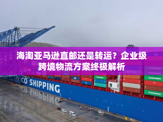 海淘亚马逊直邮还是转运?企业级跨境物流方案终极解析 海淘亚马逊直邮还是转运?企业级跨境物流方案终极解析