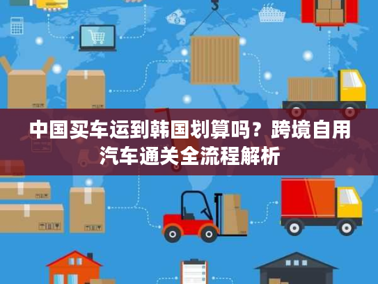 中国买车运到韩国划算吗？跨境自用汽车通关全流程解析
