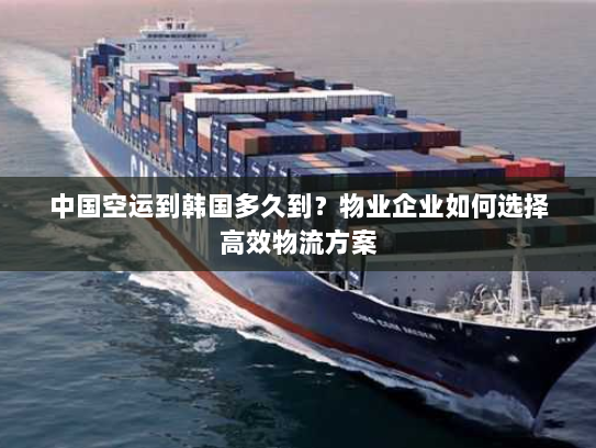 中国空运到韩国多久到?物业企业如何选择高效物流方案 中国空运到韩国多久到?物业企业如何选择高效物流方案