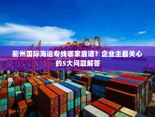 衢州国际海运专线哪家靠谱?企业主最关心的5大问题解答 衢州国际海运专线哪家靠谱?企业主最关心的5大问题解答