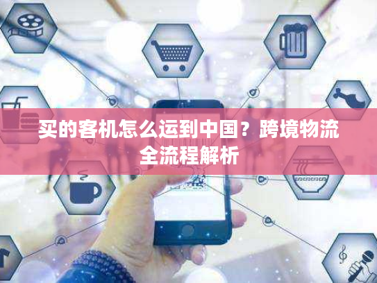 买的客机怎么运到中国?跨境物流全流程解析 买的客机怎么运到中国?跨境物流全流程解析