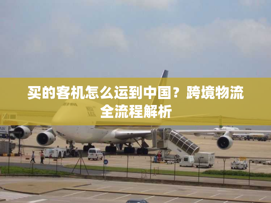 买的客机怎么运到中国？跨境物流全流程解析