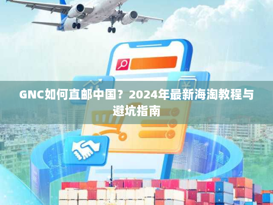 GNC如何直邮中国？2024年最新海淘教程与避坑指南