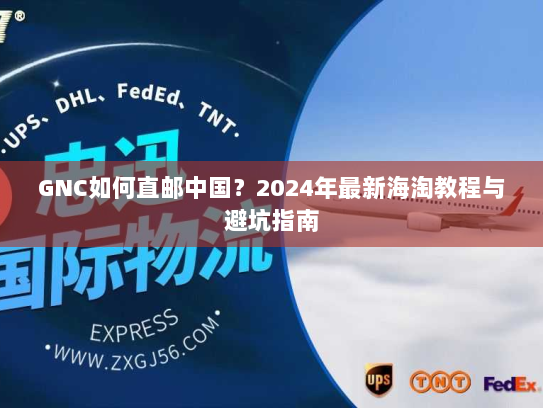 GNC如何直邮中国？2024年最新海淘教程与避坑指南