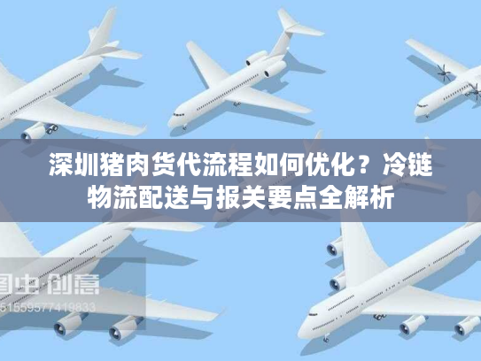 深圳猪肉货代流程如何优化？冷链物流配送与报关要点全解析