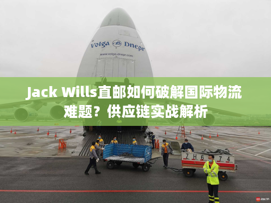 Jack Wills直邮如何破解国际物流难题?供应链实战解析 Jack Wills直邮如何破解国际物流难题?供应链实战解析