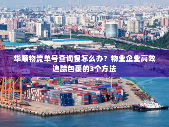 华顺物流单号查询慢怎么办？物业企业高效追踪包裹的3个方法