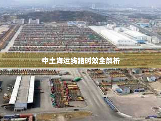 中土海运线路时效全解析 中土海运线路时效全解析