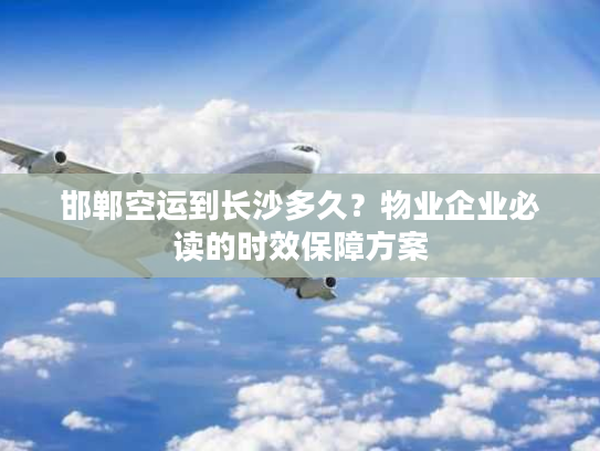 邯郸空运到长沙多久？物业企业必读的时效保障方案