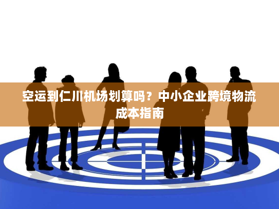 空运到仁川机场划算吗?中小企业跨境物流成本指南 空运到仁川机场划算吗?中小企业跨境物流成本指南
