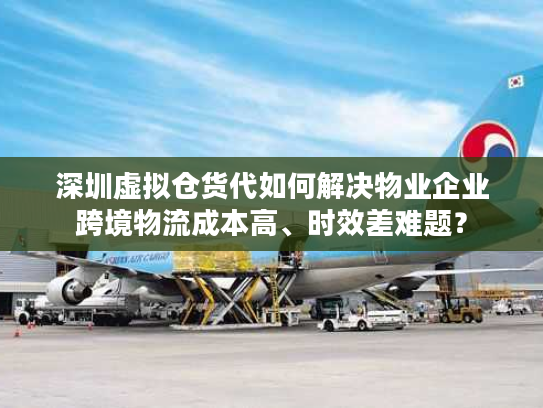 深圳虚拟仓货代如何解决物业企业跨境物流成本高、时效差难题? 深圳虚拟仓货代如何解决物业企业跨境物流成本高、时效差难题?