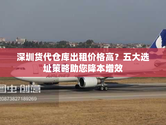 深圳货代仓库出租价格高?五大选址策略助您降本增效 深圳货代仓库出租价格高?五大选址策略助您降本增效