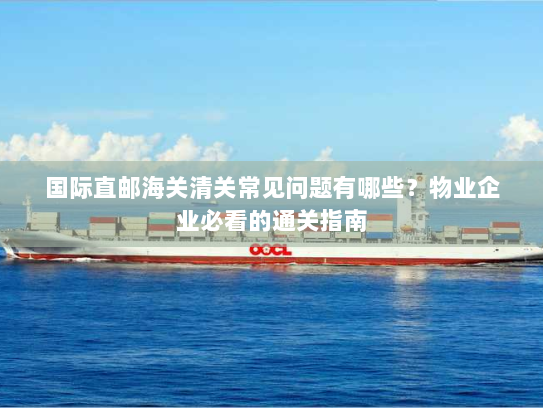 国际直邮海关清关常见问题有哪些？物业企业必看的通关指南
