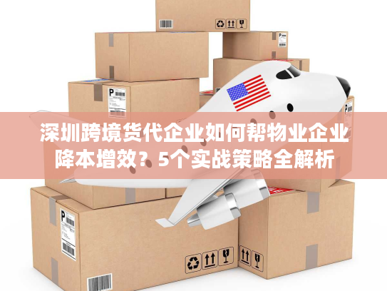 深圳跨境货代企业如何帮物业企业降本增效？5个实战策略全解析