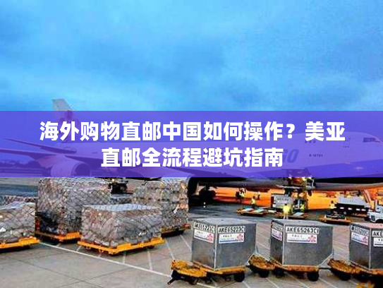 海外购物直邮中国如何操作？美亚直邮全流程避坑指南